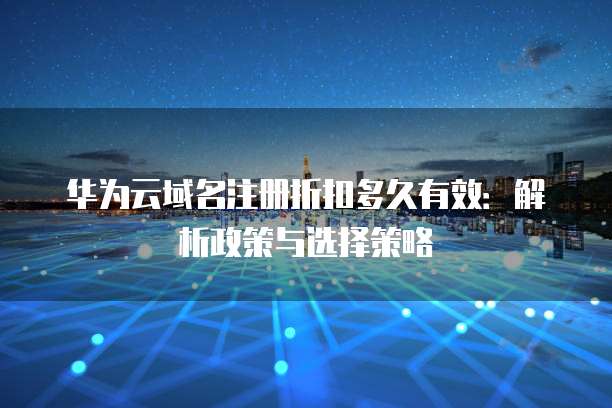 华为云域名注册折扣多久有效:解析政策与选择策略