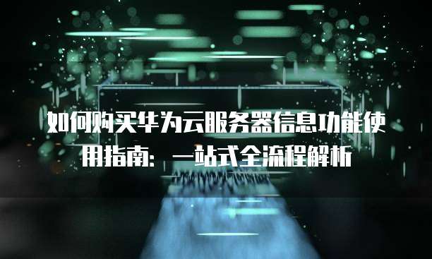 如何购买华为云服务器信息功能使用指南:一站式全流程解析