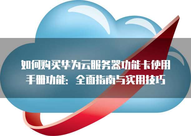 如何购买华为云服务器功能卡使用手册功能:全面指南与实用技巧