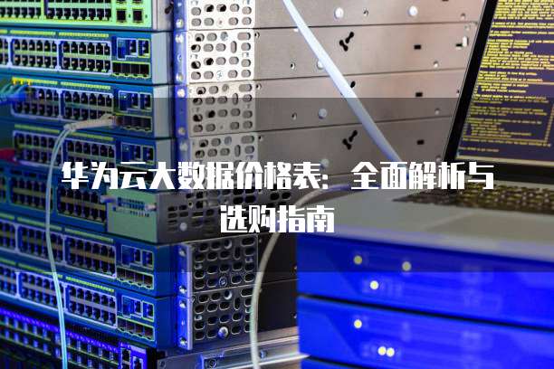 华为云大数据价格表：全面解析与选购指南