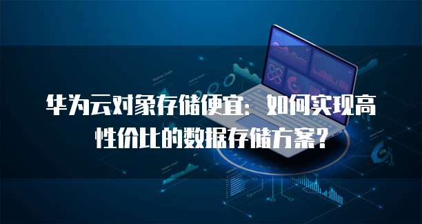 华为云对象存储便宜:如何实现高性价比的数据存储方案?