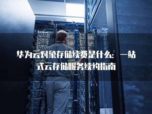 华为云对象存储续费是什么:一站式云存储服务续约指南