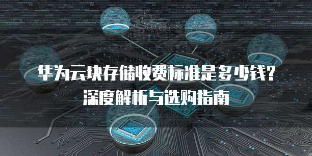 华为云块存储收费标准是多少钱?深度解析与选购指南
