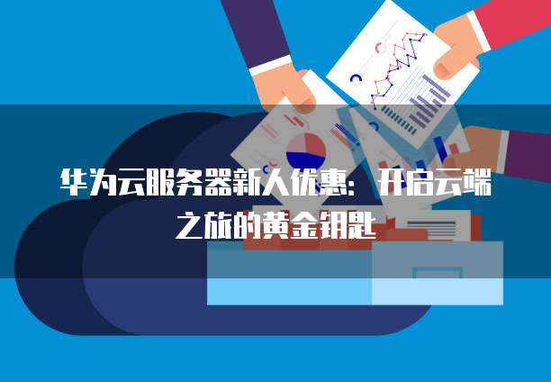 华为云服务器新人优惠:开启云端之旅的黄金钥匙