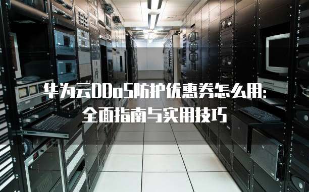 华为云DDoS防护优惠券怎么用:全面指南与实用技巧