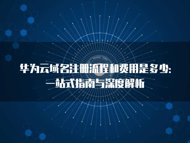 华为云域名注册流程和费用是多少:一站式指南与深度解析