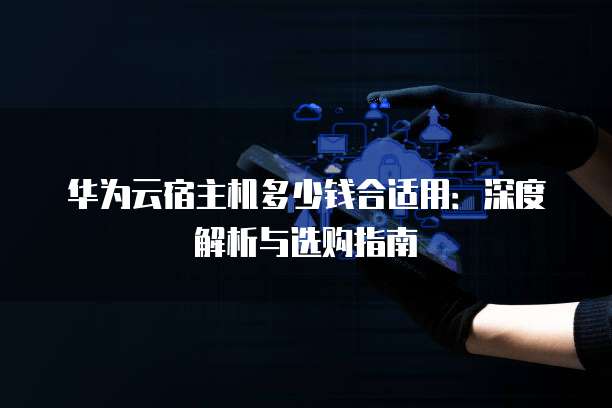 华为云宿主机多少钱合适用:深度解析与选购指南