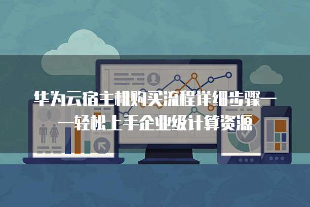 华为云宿主机购买流程详细步骤&mdash;&mdash;轻松上手企业级计算资源