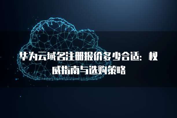华为云域名注册报价多少合适:权威指南与选购策略