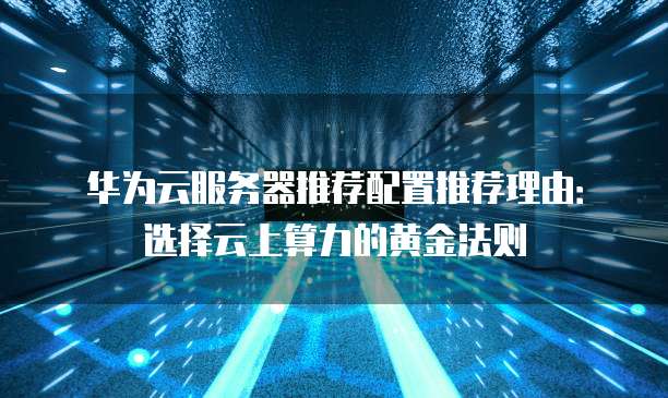 华为云服务器推荐配置推荐理由:选择云上算力的黄金法则