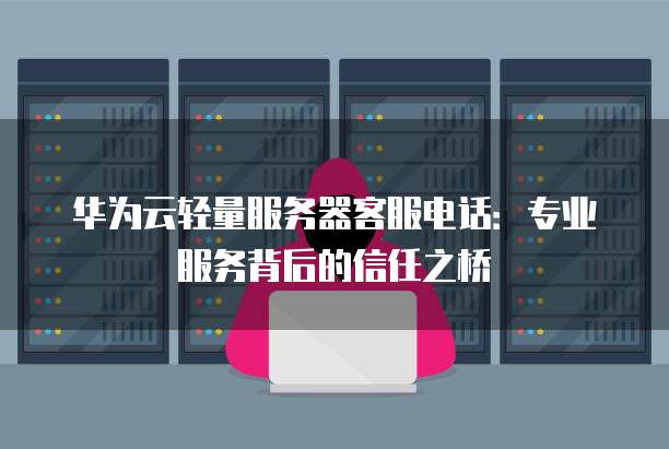 华为云轻量服务器客服电话：专业服务背后的信任之桥