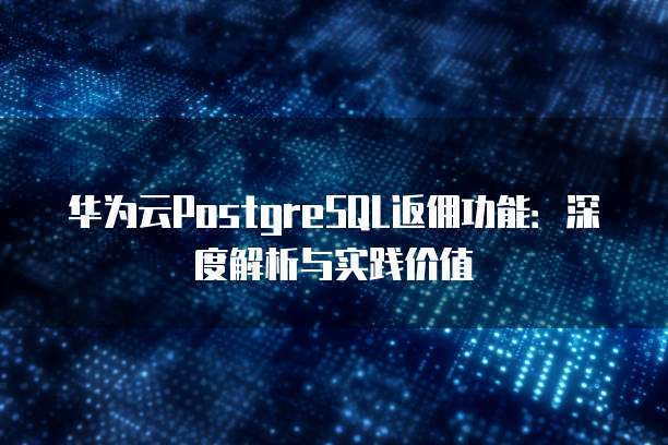 华为云PostgreSQL返佣功能:深度解析与实践价值