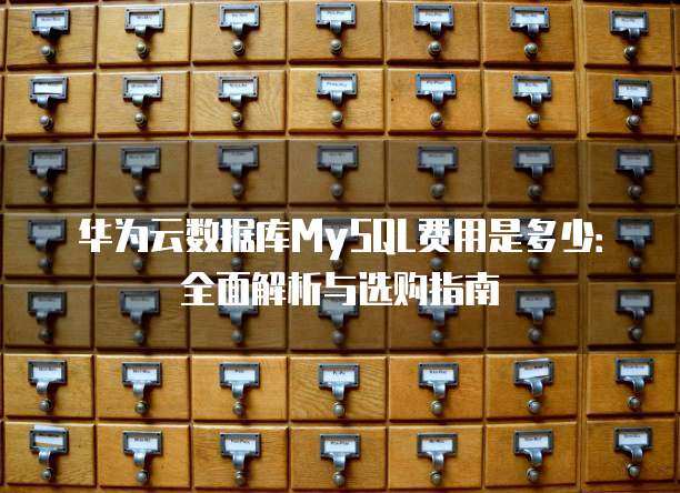 华为云数据库MySQL费用是多少:全面解析与选购指南