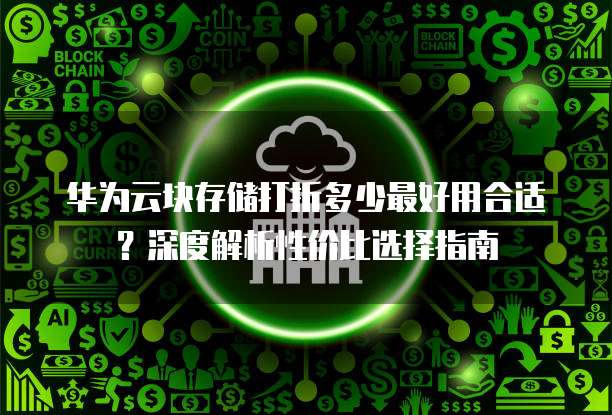 华为云块存储打折多少最好用合适?深度解析性价比选择指南