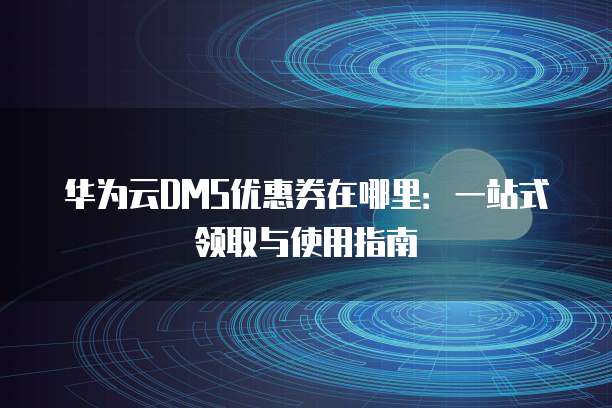 华为云DMS优惠券在哪里:一站式领取与使用指南