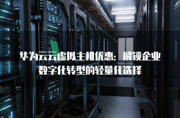 华为云云虚拟主机优惠:解锁企业数字化转型的轻量化选择