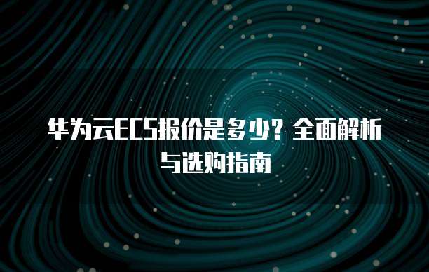 华为云ECS报价是多少?全面解析与选购指南