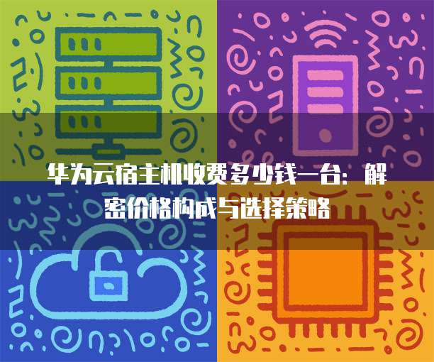 华为云宿主机收费多少钱一台:解密价格构成与选择策略
