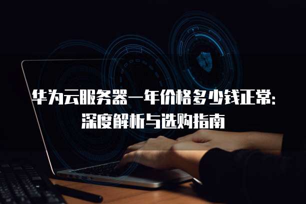华为云服务器一年价格多少钱正常:深度解析与选购指南