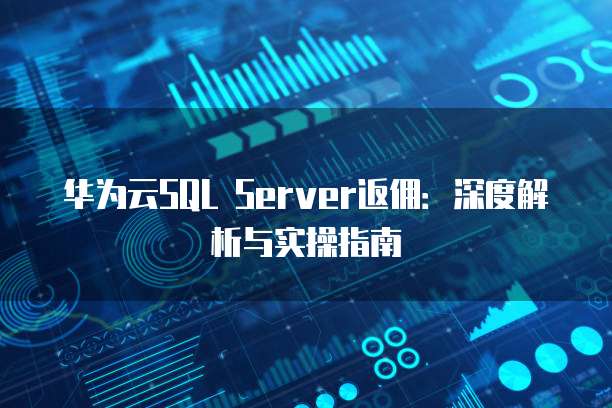华为云SQL Server返佣：深度解析与实操指南