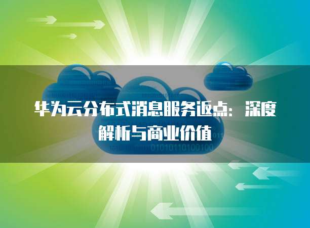 华为云分布式消息服务返点：深度解析与商业价值