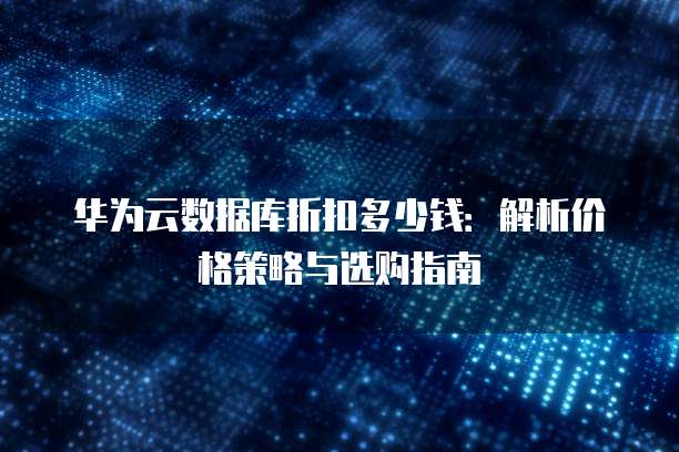 华为云数据库折扣多少钱:解析价格策略与选购指南