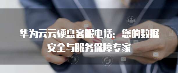 华为云云硬盘客服电话：您的数据安全与服务保障专家