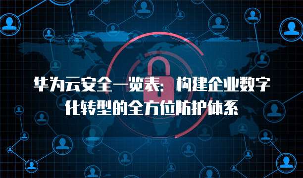 华为云安全一览表:构建企业数字化转型的全方位防护体系
