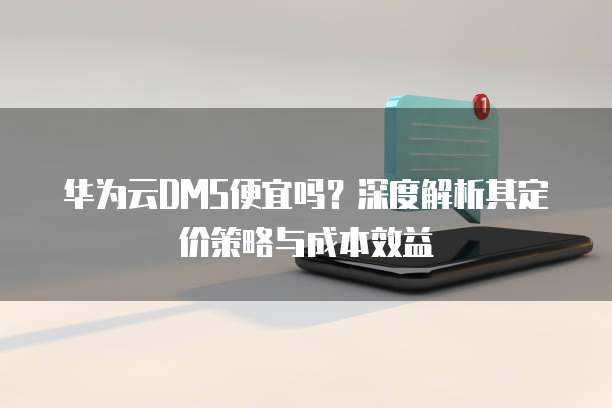 华为云DMS便宜吗?深度解析其定价策略与成本效益
