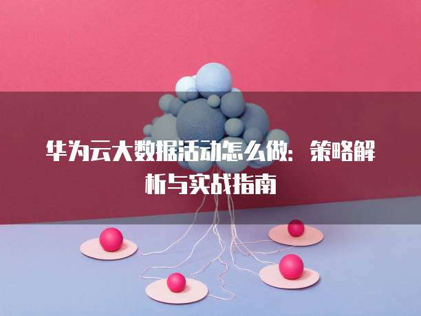 华为云大数据活动怎么做:策略解析与实战指南