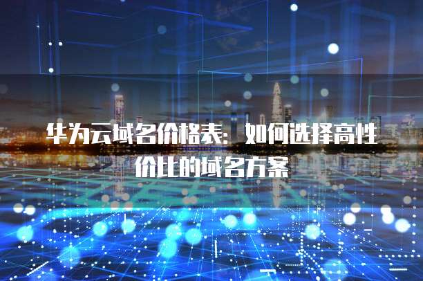 华为云域名价格表：如何选择高性价比的域名方案