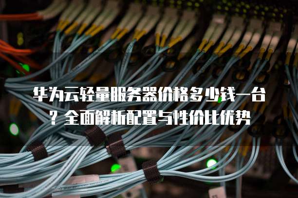 华为云轻量服务器价格多少钱一台?全面解析配置与性价比优势
