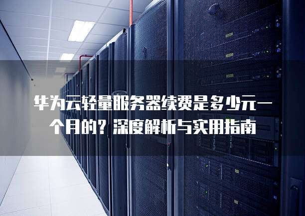 华为云轻量服务器续费是多少元一个月的?深度解析与实用指南