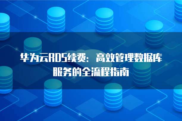 华为云RDS续费：高效管理数据库服务的全流程指南