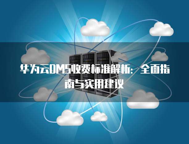 华为云DMS收费标准解析:全面指南与实用建议