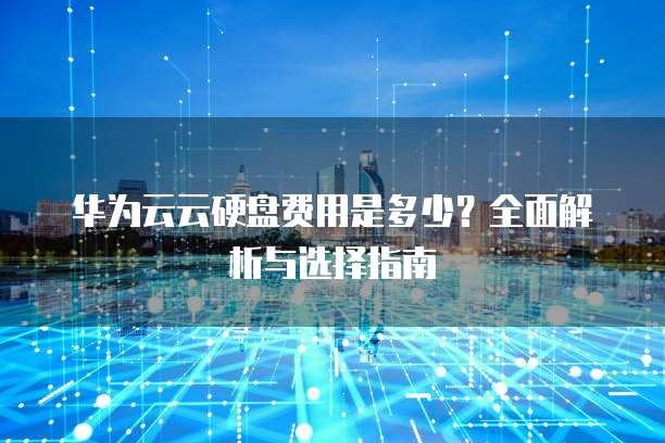 华为云云硬盘费用是多少?全面解析与选择指南
