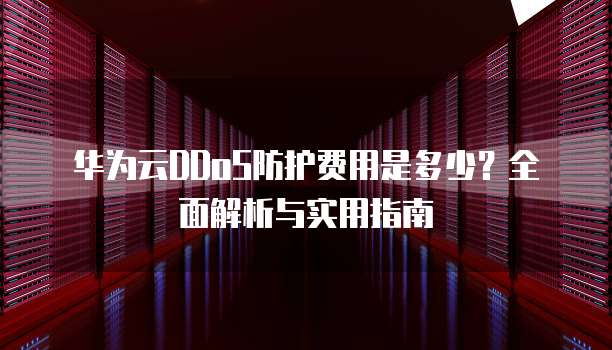 华为云DDoS防护费用是多少？全面解析与实用指南