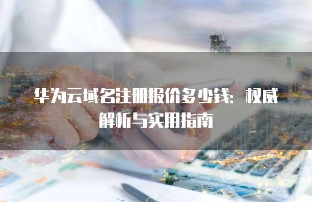 华为云域名注册报价多少钱：权威解析与实用指南