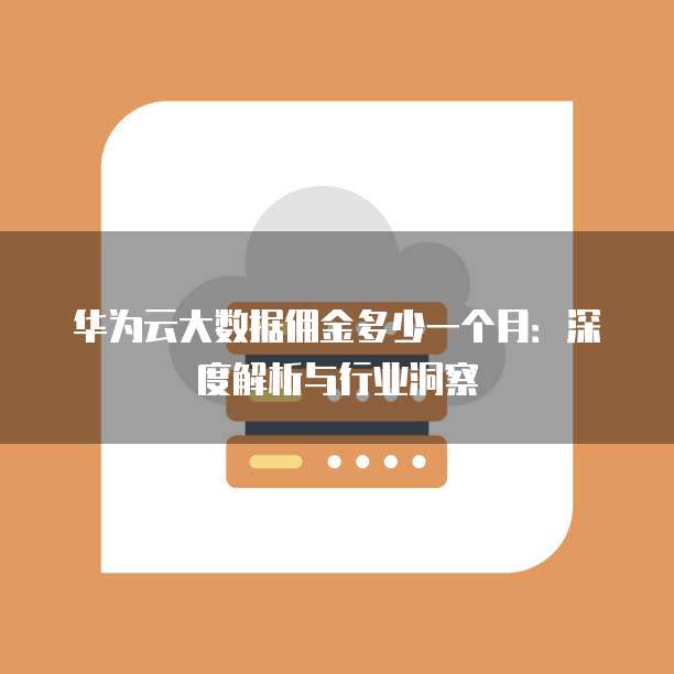 华为云大数据佣金多少一个月:深度解析与行业洞察