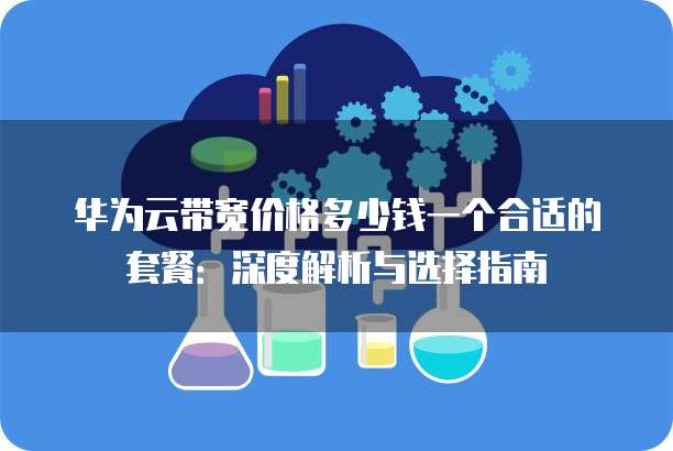 华为云带宽价格多少钱一个合适的套餐:深度解析与选择指南