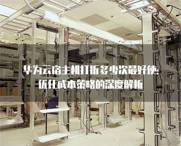 华为云宿主机打折多少次最好使:优化成本策略的深度解析