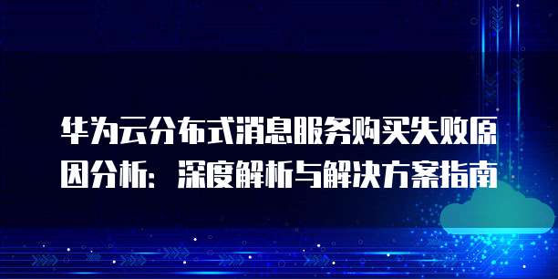 华为云分布式消息服务购买失败原因分析:深度解析与解决方案指南