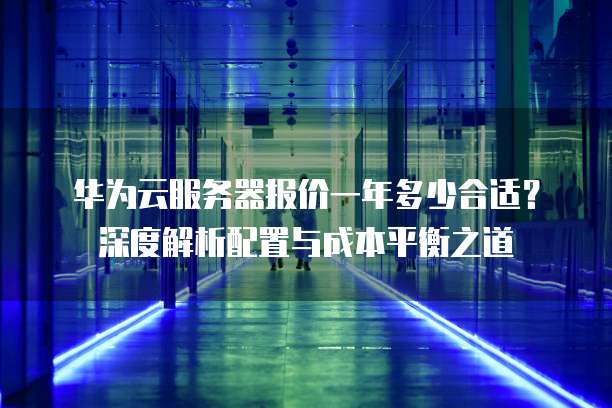 华为云服务器报价一年多少合适?深度解析配置与成本平衡之道