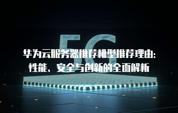 华为云服务器推荐机型推荐理由:性能、安全与创新的全面解析