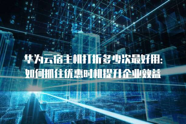 华为云宿主机打折多少次最好用:如何抓住优惠时机提升企业效益