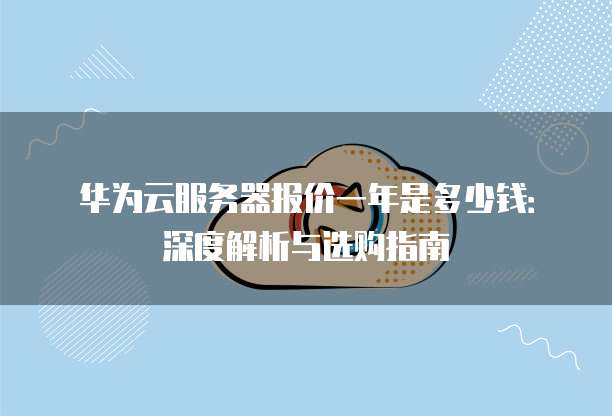 华为云服务器报价一年是多少钱:深度解析与选购指南