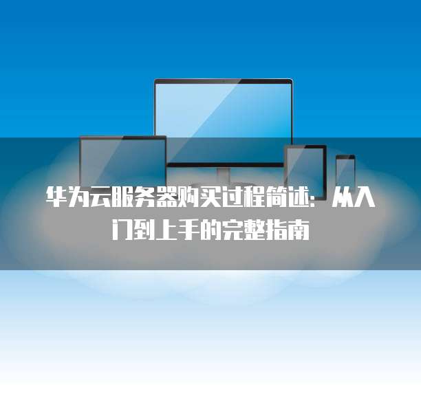 华为云服务器购买过程简述：从入门到上手的完整指南