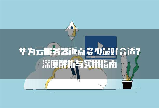 华为云服务器返点多少最好合适?深度解析与实用指南