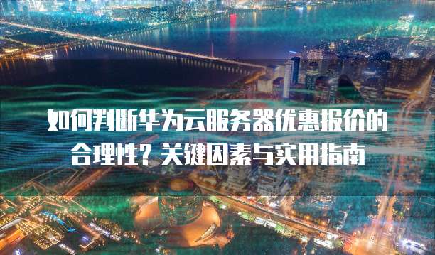 如何判断华为云服务器优惠报价的合理性?关键因素与实用指南