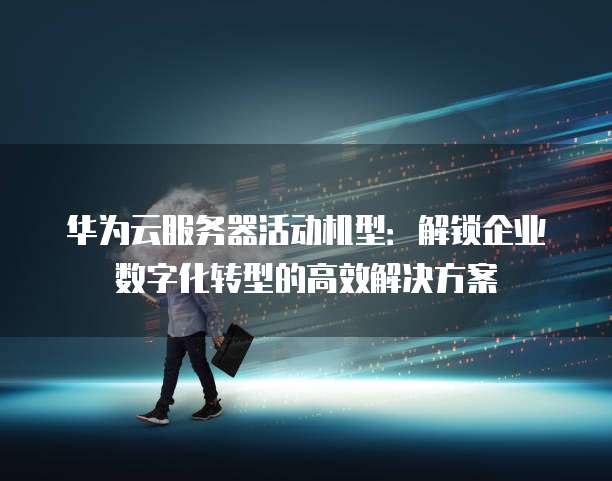 华为云服务器活动机型:解锁企业数字化转型的高效解决方案